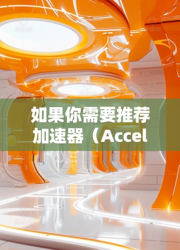 如果你需要推荐加速器(Accelerator)的全球服务器,具体取决于你使用的加速器类型和需求。以下是一些常见的加速器及其推荐的服务器配置和提供商 如果你需要推荐加速器(Accelerator)的全球服务器,具体取决于你使用的加速器类型和需求。以下是一些常见的加速器及其推荐的服务器配置和提供商