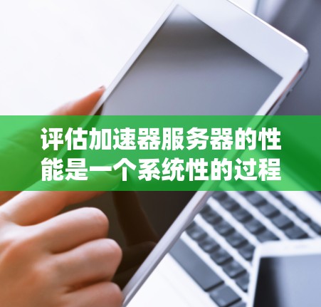 评估加速器服务器的性能是一个系统性的过程，需要从多个维度进行全面测试。以下是一个有条理的评估框架，帮助您全面了解加速器服务器的性能表现