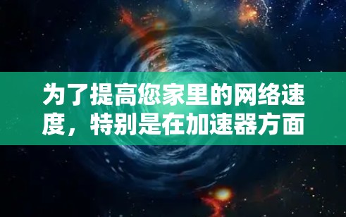 为了提高您家里的网络速度,特别是在加速器方面,您可以按照以下步骤进行 为了提高您家里的网络速度,特别是在加速器方面,您可以按照以下步骤进行