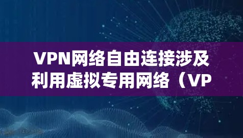 VPN网络自由连接涉及利用虚拟专用网络（VPN）技术来建立安全且隐私的网络连接，允许用户绕过地理限制，访问受限内容或保护隐私。以下是对VPN网络自由连接的详细分析和总结