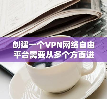 创建一个VPN网络自由平台需要从多个方面进行规划和实施，以下是一个分步骤的指南
