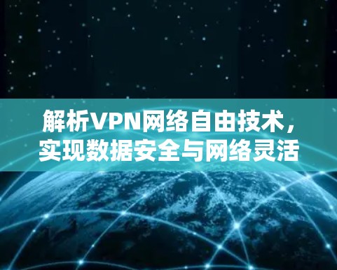解析VPN网络自由技术,实现数据安全与网络灵活性 解析VPN网络自由技术,实现数据安全与网络灵活性