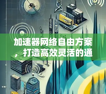加速器网络自由方案,打造高效灵活的通信环境 加速器网络自由方案,打造高效灵活的通信环境