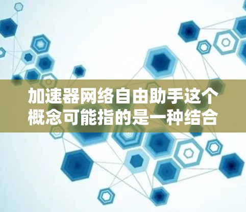 加速器网络自由助手这个概念可能指的是一种结合了加速器技术和网络优化的智能助手,旨在提升网络性能和效率。以下是一些可能的解释和应用场景 加速器网络自由助手这个概念可能指的是一种结合了加速器技术和网络优化的智能助手,旨在提升网络性能和效率。以下是一些可能的解释和应用场景