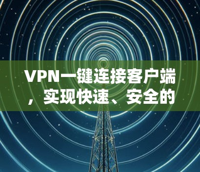 VPN一键连接客户端,实现快速、安全的远程访问 VPN一键连接客户端,实现快速、安全的远程访问
