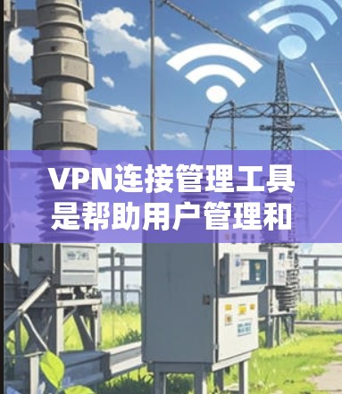 VPN连接管理工具是帮助用户管理和控制VPN连接的软件或服务。在使用这些工具时，可能会遇到一些常见问题。以下是一些常见问题及其解决方法