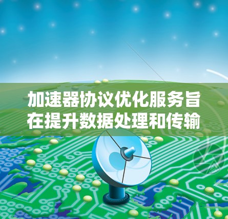 加速器协议优化服务旨在提升数据处理和传输效率，确保在各个领域中的高性能表现。以下是对该服务的详细分析和总结