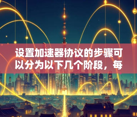 设置加速器协议的步骤可以分为以下几个阶段,每个阶段都需要仔细完成,以确保最终的加速效果。以下是详细的步骤说明 设置加速器协议的步骤可以分为以下几个阶段,每个阶段都需要仔细完成,以确保最终的加速效果。以下是详细的步骤说明