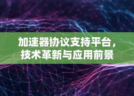 加速器协议支持平台，技术革新与应用前景