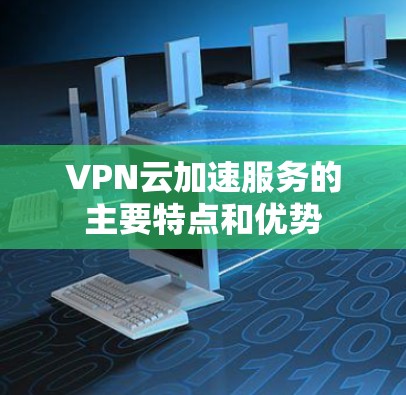 VPN云加速服务的主要特点和优势 VPN云加速服务的主要特点和优势