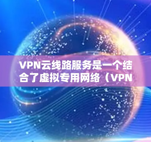 VPN云线路服务是一个结合了虚拟专用网络（VPN）和云计算技术的服务，旨在为用户提供安全、灵活的网络访问方式。以下是关于VPN云线路服务的详细总结