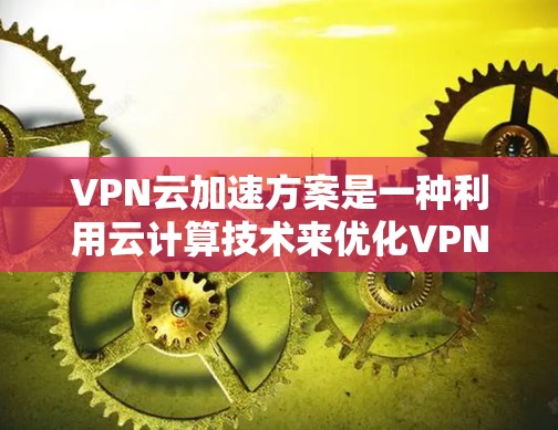 VPN云加速方案是一种利用云计算技术来优化VPN（虚拟专用网络）性能的解决方案，旨在提升VPN连接的速度、稳定性和用户体验。以下是该方案的详细分析和实施步骤
