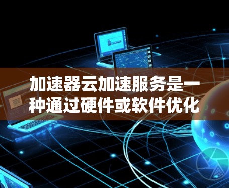 加速器云加速服务是一种通过硬件或软件优化数据传输速度的技术，用于提升云计算环境中的数据传输效率。以下是对加速器云加速服务的详细说明