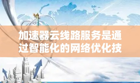 加速器云线路服务是通过智能化的网络优化技术，提升云服务的性能和用户体验的一系列解决方案。以下是对加速器云线路服务的详细总结和分析