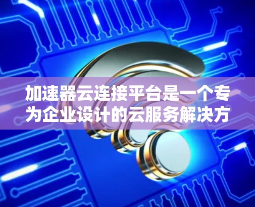加速器云连接平台是一个专为企业设计的云服务解决方案,旨在帮助用户快速构建和管理多云环境,实现数据的高效、安全和灵活连接。以下是对该平台的详细分析和总结 加速器云连接平台是一个专为企业设计的云服务解决方案,旨在帮助用户快速构建和管理多云环境,实现数据的高效、安全和灵活连接。以下是对该平台的详细分析和总结