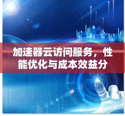 加速器云访问服务，性能优化与成本效益分析