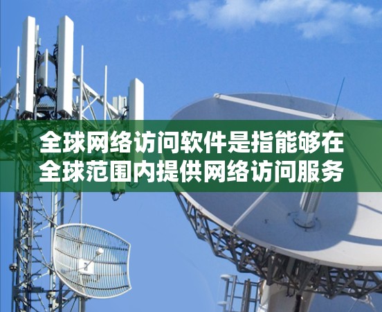 全球网络访问软件是指能够在全球范围内提供网络访问服务、管理网络访问权限或优化网络性能的软件。这些工具可以帮助用户、企业或组织在不同的国家和地区访问网络资源、解决跨国网络访问问题或优化网络体验