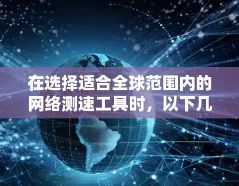在选择适合全球范围内的网络测速工具时，以下几点需要考虑
