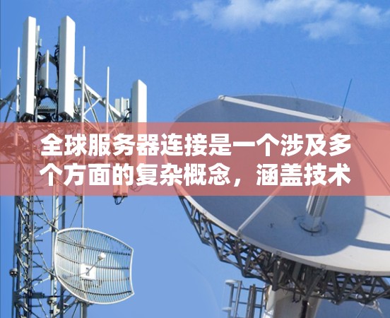 全球服务器连接是一个涉及多个方面的复杂概念，涵盖技术、管理、法律等多个领域。以下是对该概念的详细分析