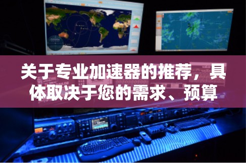 关于专业加速器的推荐，具体取决于您的需求、预算和应用场景。以下是一些常见的加速器类型和品牌，您可以根据自己的情况选择