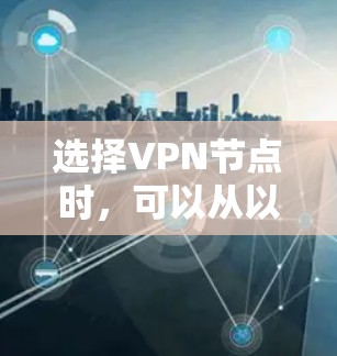 选择VPN节点时,可以从以下几个方面考虑 选择VPN节点时,可以从以下几个方面考虑