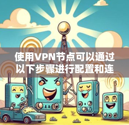 使用VPN节点可以通过以下步骤进行配置和连接