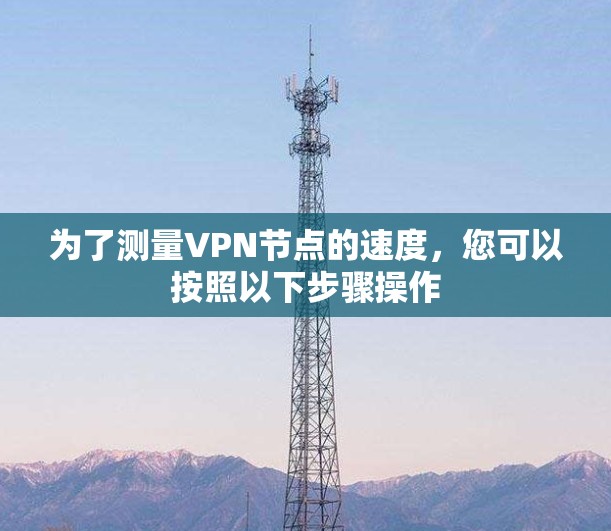 为了测量VPN节点的速度，您可以按照以下步骤操作