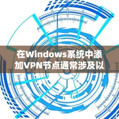 在Windows系统中添加VPN节点通常涉及以下步骤
