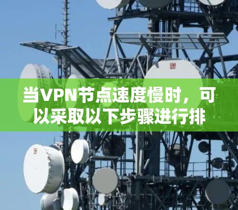当VPN节点速度慢时,可以采取以下步骤进行排查和解决 当VPN节点速度慢时,可以采取以下步骤进行排查和解决