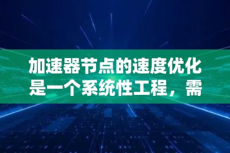 加速器节点的速度优化是一个系统性工程,需要从多个层面进行综合考虑和优化。以下是一个有条理的优化策略 加速器节点的速度优化是一个系统性工程,需要从多个层面进行综合考虑和优化。以下是一个有条理的优化策略