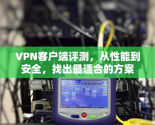 VPN客户端评测,从性能到安全,找出最适合的方案 VPN客户端评测,从性能到安全,找出最适合的方案