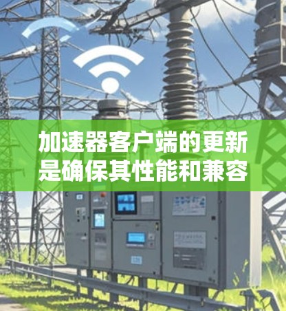 加速器客户端的更新是确保其性能和兼容性的重要步骤。以下是关于加速器客户端更新的详细指南