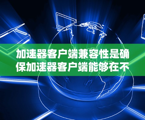 加速器客户端兼容性是确保加速器客户端能够在不同环境和系统中高效运行的关键因素。以下是实现兼容性的关键方面
