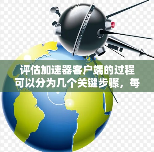 评估加速器客户端的过程可以分为几个关键步骤，每个步骤都需要细致地进行测试和分析，以确保客户端能够满足您的需求。以下是一个有条理的评估指南