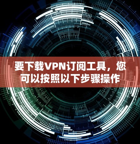 要下载VPN订阅工具，您可以按照以下步骤操作