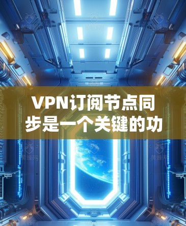 VPN订阅节点同步是一个关键的功能，确保用户能够及时获取最新的节点信息，保持VPN连接的稳定性和安全性。以下是对该功能的详细分析和总结