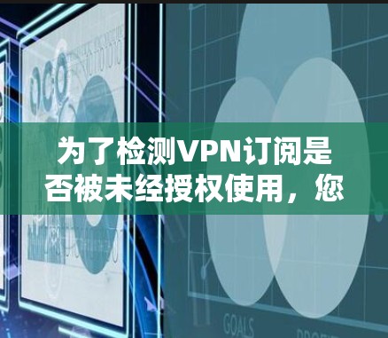 为了检测VPN订阅是否被未经授权使用，您可以按照以下步骤操作