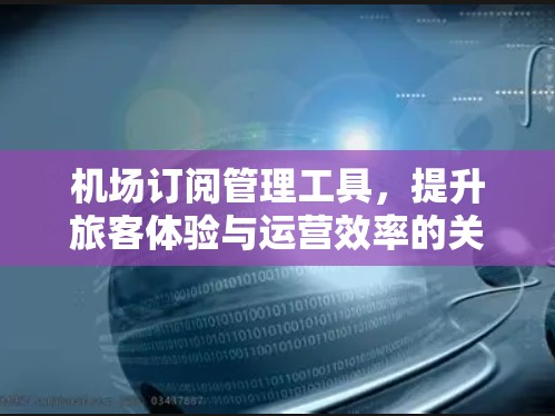 机场订阅管理工具,提升旅客体验与运营效率的关键 机场订阅管理工具,提升旅客体验与运营效率的关键