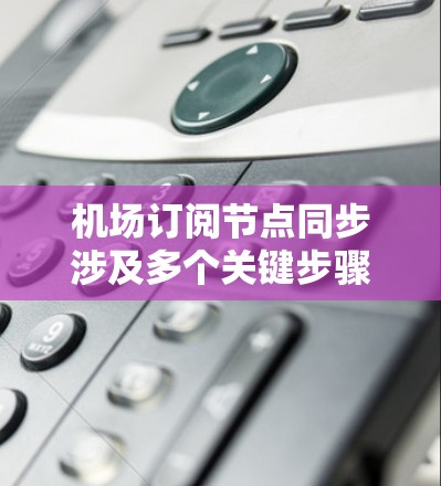 机场订阅节点同步涉及多个关键步骤和技术，确保设备与机场节点之间的数据和时间同步。以下是详细的解释和步骤指南