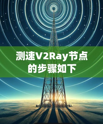 测速V2Ray节点的步骤如下 测速V2Ray节点的步骤如下