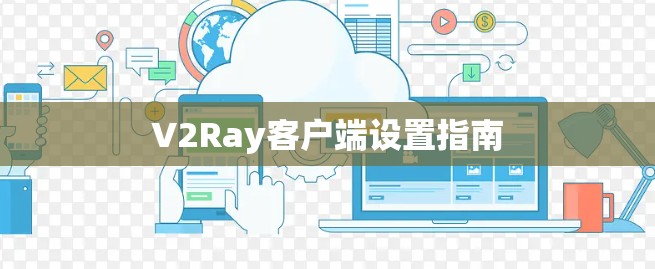 V2Ray客户端设置指南 V2Ray客户端设置指南