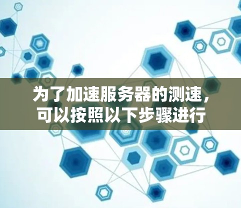为了加速服务器的测速,可以按照以下步骤进行 为了加速服务器的测速,可以按照以下步骤进行