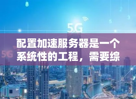 配置加速服务器是一个系统性的工程,需要综合考虑硬件、软件和网络等多个方面。以下是对配置加速服务器的分步指南 配置加速服务器是一个系统性的工程,需要综合考虑硬件、软件和网络等多个方面。以下是对配置加速服务器的分步指南