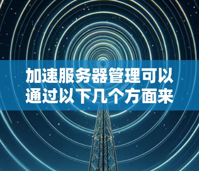 加速服务器管理可以通过以下几个方面来实现,提高工作效率和减少误差率 加速服务器管理可以通过以下几个方面来实现,提高工作效率和减少误差率