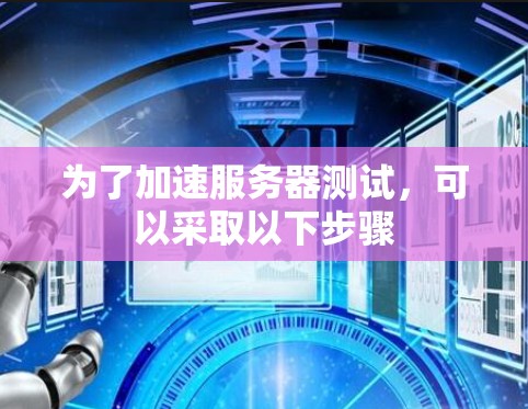 为了加速服务器测试,可以采取以下步骤 为了加速服务器测试,可以采取以下步骤