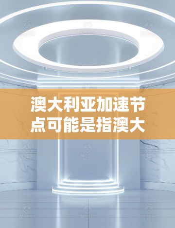 澳大利亚加速节点可能是指澳大利亚在某些领域快速发展或推动创新项目的节点或平台。以下是一些可能的解释和相关信息