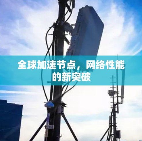 全球加速节点,网络性能的新突破 全球加速节点,网络性能的新突破
