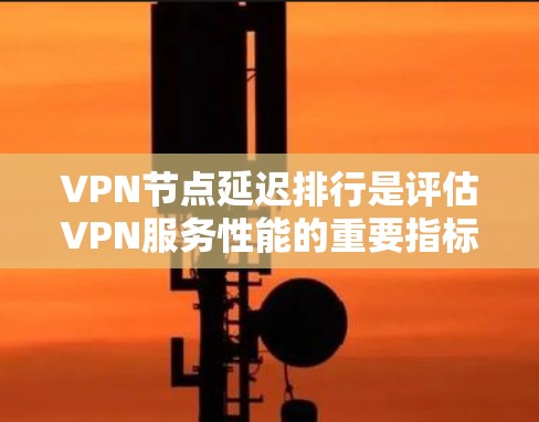 VPN节点延迟排行是评估VPN服务性能的重要指标,帮助用户选择最优服务器。以下是详细分析 VPN节点延迟排行是评估VPN服务性能的重要指标,帮助用户选择最优服务器。以下是详细分析