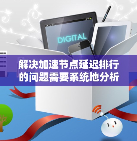 解决加速节点延迟排行的问题需要系统地分析并采取有效措施。以下是一个有条理的解决方案 解决加速节点延迟排行的问题需要系统地分析并采取有效措施。以下是一个有条理的解决方案