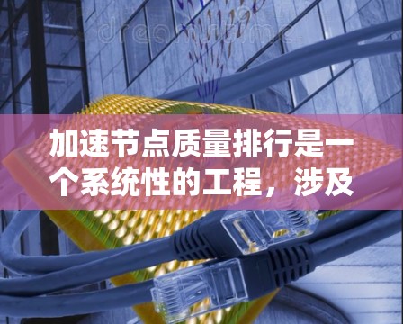 加速节点质量排行是一个系统性的工程，涉及多个方面的协调和优化。以下是一个有条理的步骤指南，帮助您有效提升节点质量排行的效率和准确性